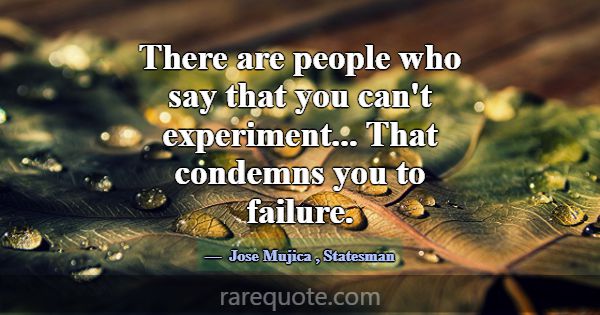 There are people who say that you can't experiment... -Jose Mujica
