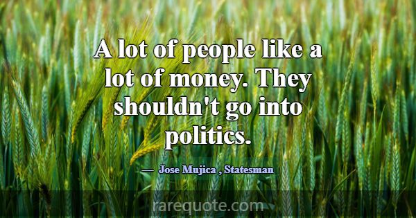A lot of people like a lot of money. They shouldn'... -Jose Mujica