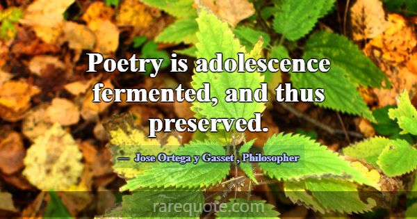Poetry is adolescence fermented, and thus preserve... -Jose Ortega y Gasset