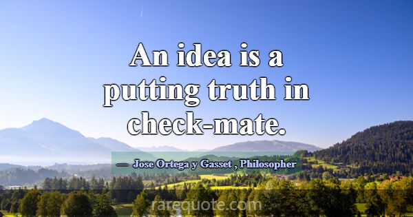 An idea is a putting truth in check-mate.... -Jose Ortega y Gasset