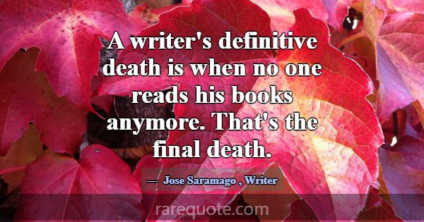 A writer's definitive death is when no one reads h... -Jose Saramago
