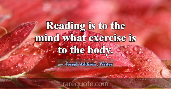 Reading is to the mind what exercise is to the bod... -Joseph Addison