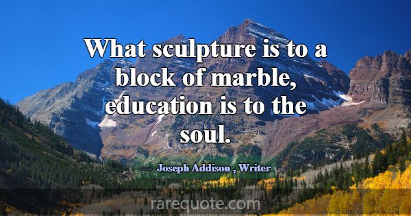 What sculpture is to a block of marble, education ... -Joseph Addison