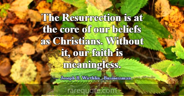 The Resurrection is at the core of our beliefs as ... -Joseph B. Wirthlin