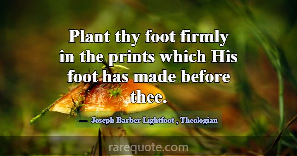 Plant thy foot firmly in the prints which His foot... -Joseph Barber Lightfoot