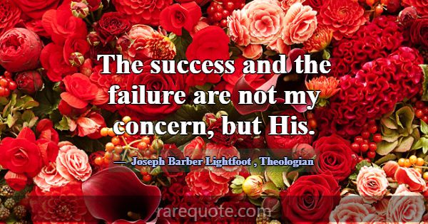 The success and the failure are not my concern, bu... -Joseph Barber Lightfoot
