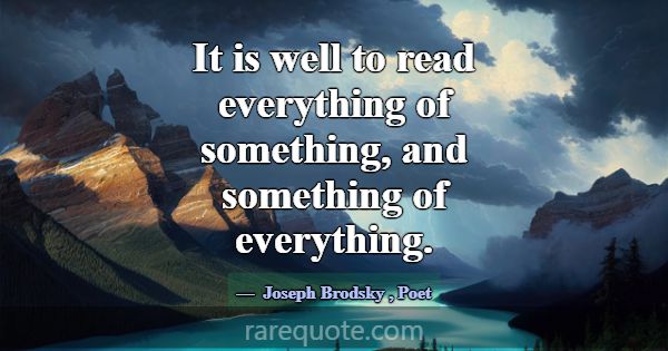 It is well to read everything of something, and so... -Joseph Brodsky