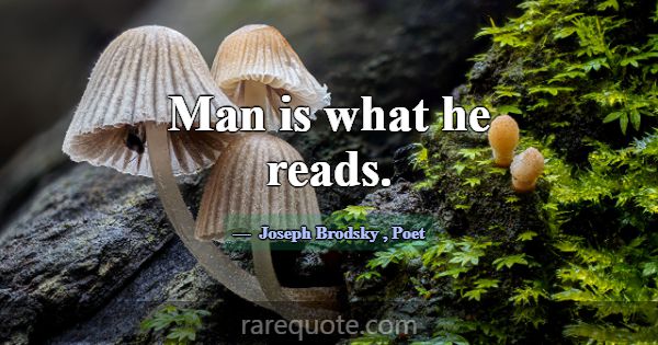 Man is what he reads.... -Joseph Brodsky