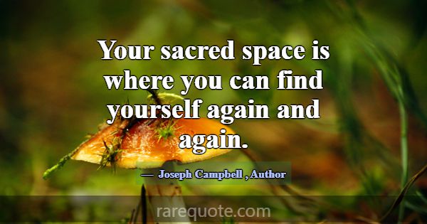 Your sacred space is where you can find yourself a... -Joseph Campbell