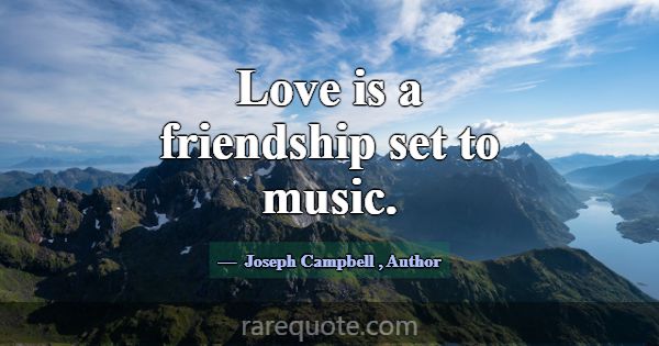 Love is a friendship set to music.... -Joseph Campbell