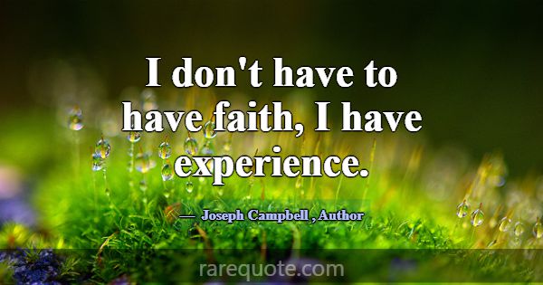 I don't have to have faith, I have experience.... -Joseph Campbell
