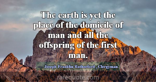 The earth is yet the place of the domicile of man ... -Joseph Franklin Rutherford