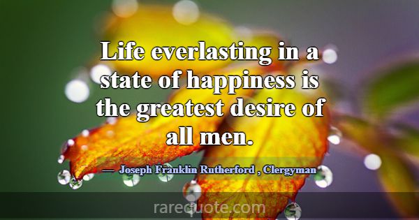 Life everlasting in a state of happiness is the gr... -Joseph Franklin Rutherford