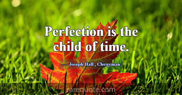 Perfection is the child of time.... -Joseph Hall
