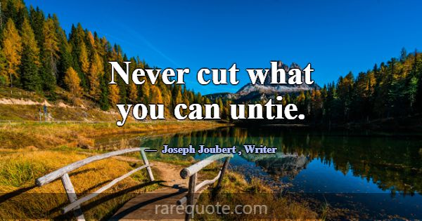 Never cut what you can untie.... -Joseph Joubert