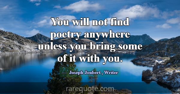 You will not find poetry anywhere unless you bring... -Joseph Joubert