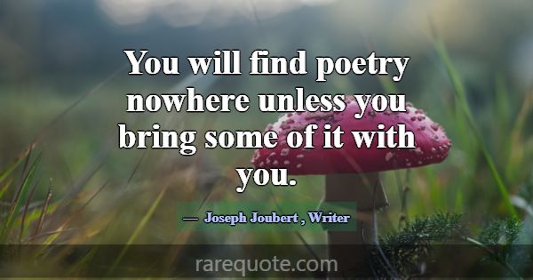 You will find poetry nowhere unless you bring some... -Joseph Joubert