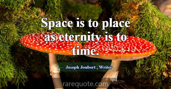 Space is to place as eternity is to time.... -Joseph Joubert