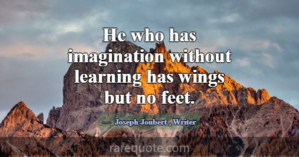 He who has imagination without learning has wings ... -Joseph Joubert