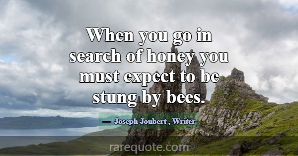 When you go in search of honey you must expect to ... -Joseph Joubert