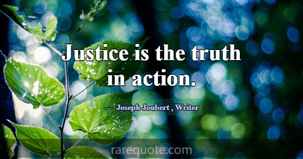 Justice is the truth in action.... -Joseph Joubert