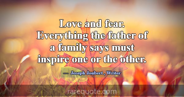 Love and fear. Everything the father of a family s... -Joseph Joubert