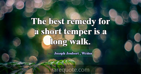 The best remedy for a short temper is a long walk.... -Joseph Joubert