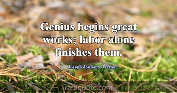Genius begins great works; labor alone finishes th... -Joseph Joubert