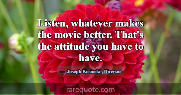 Listen, whatever makes the movie better. That's th... -Joseph Kosinski