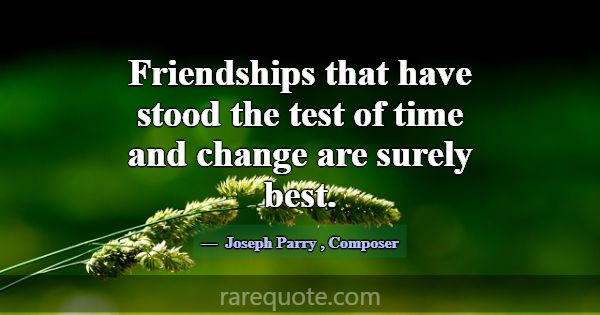 Friendships that have stood the test of time and c... -Joseph Parry