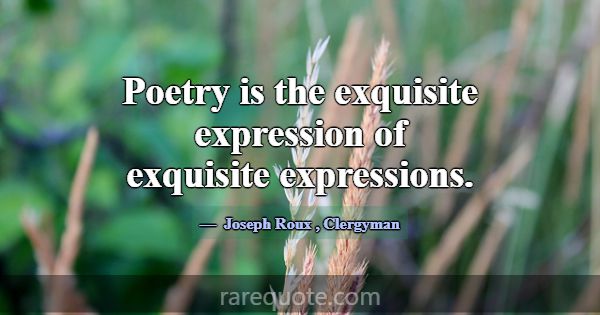Poetry is the exquisite expression of exquisite ex... -Joseph Roux