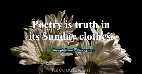 Poetry is truth in its Sunday clothes.... -Joseph Roux