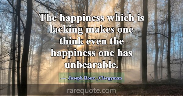 The happiness which is lacking makes one think eve... -Joseph Roux