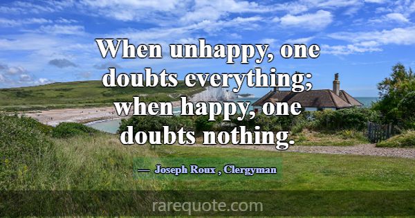 When unhappy, one doubts everything; when happy, o... -Joseph Roux