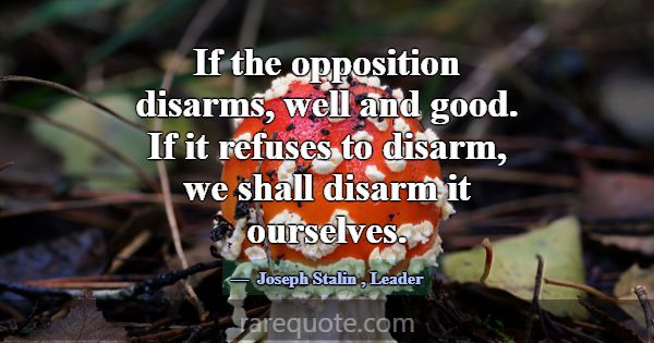 If the opposition disarms, well and good. If it re... -Joseph Stalin