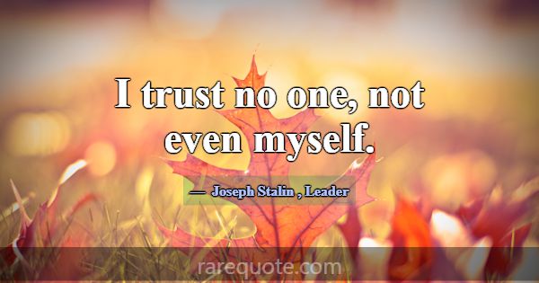 I trust no one, not even myself.... -Joseph Stalin