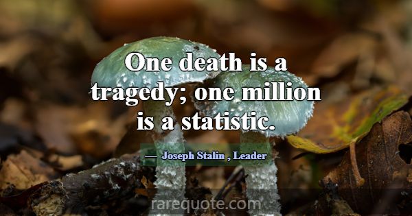 One death is a tragedy; one million is a statistic... -Joseph Stalin