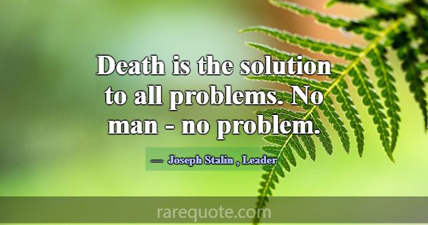 Death is the solution to all problems. No man - no... -Joseph Stalin