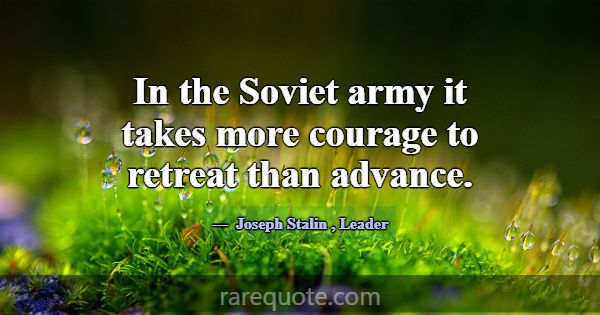 In the Soviet army it takes more courage to retrea... -Joseph Stalin