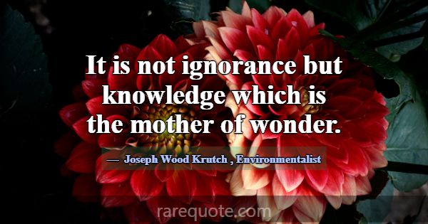 It is not ignorance but knowledge which is the mot... -Joseph Wood Krutch