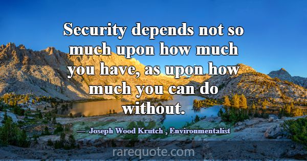 Security depends not so much upon how much you hav... -Joseph Wood Krutch
