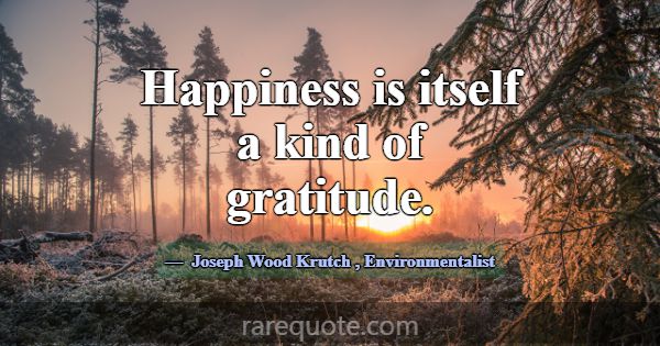 Happiness is itself a kind of gratitude.... -Joseph Wood Krutch
