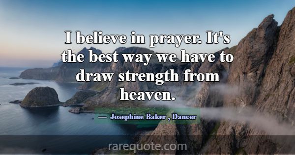 I believe in prayer. It's the best way we have to ... -Josephine Baker