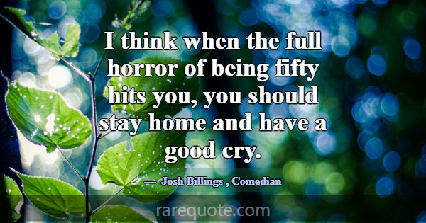 I think when the full horror of being fifty hits y... -Josh Billings