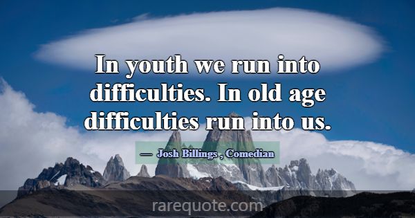 In youth we run into difficulties. In old age diff... -Josh Billings