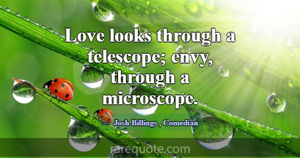 Love looks through a telescope; envy, through a mi... -Josh Billings