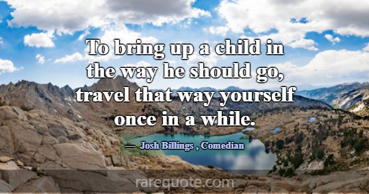 To bring up a child in the way he should go, trave... -Josh Billings