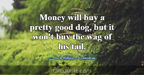 Money will buy a pretty good dog, but it won't buy... -Josh Billings