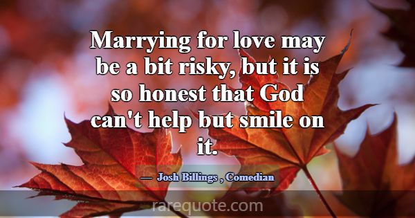 Marrying for love may be a bit risky, but it is so... -Josh Billings