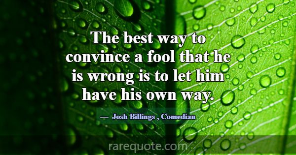 The best way to convince a fool that he is wrong i... -Josh Billings